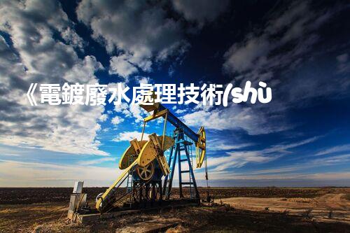 《電鍍廢水處理技術(shù)手冊(cè)》：從原理到實(shí)踐，全面解析電鍍廢水處理方法